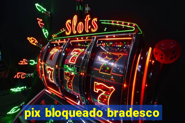 pix bloqueado bradesco